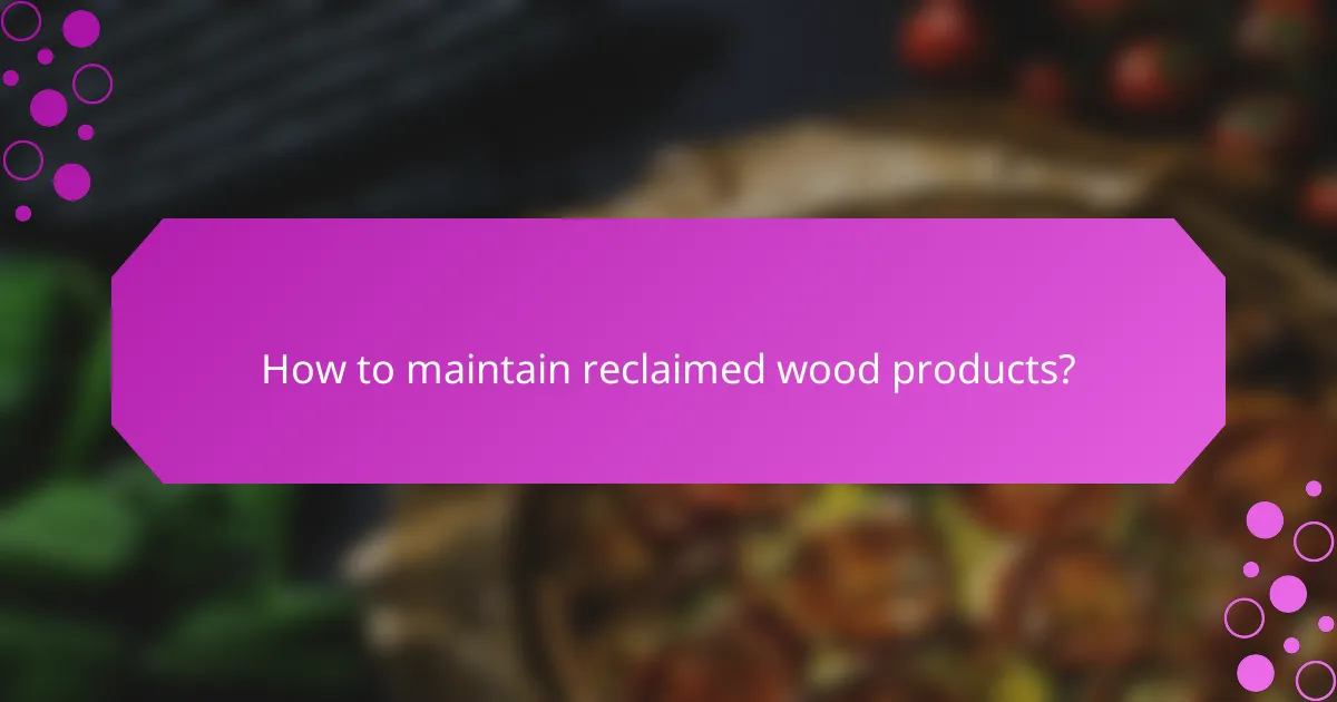 How to maintain reclaimed wood products?